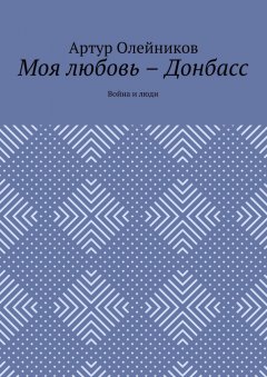 Артур Олейников - Моя любовь – Донбасс. Война и люди