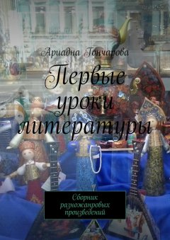Ариадна Гончарова - Первые уроки литературы. Сборник разножанровых произведений