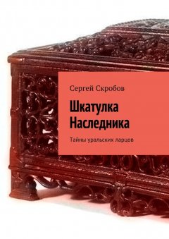 Сергей Скробов - Шкатулка Наследника. Тайны уральских ларцов