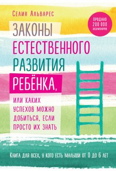 Селин Альварес - Законы естественного развития ребенка, или Каких успехов можно добиться, если просто их знать