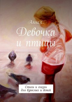 Алла С. - Девочка и птицы. Стихи и сказки для взрослых и детей