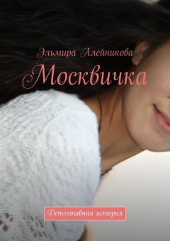 Эльмира Алейникова - Москвичка. Детективная история