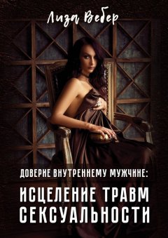 Лиза Вебер - Доверие внутреннему мужчине: исцеление травм сексуальности