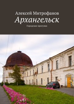 Алексей Митрофанов - Архангельск. Городские прогулки