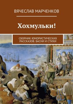 Вячеслав Марченков - Хохмульки! Сборник юмористических рассказов. Басни и стихи