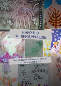 Вера Брагина - Нарочно не придумаешь. Анекдоты и забавные случаи из жизни ребёнка