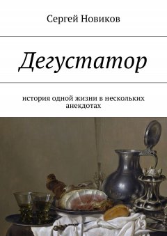 Сергей Новиков - Дегустатор. История одной жизни в нескольких анекдотах