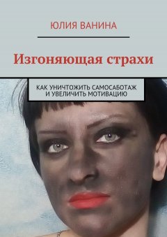 Юлия Ванина - Изгоняющая страхи. Как снять саботаж и увеличить мотивацию