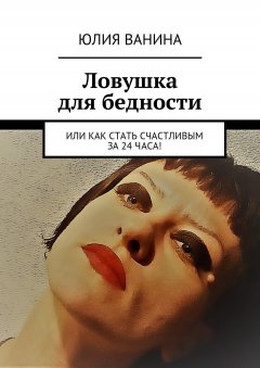 Юлия Ванина - Ловушка для бедности. Или как стать счастливым за 24 часа!