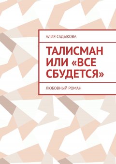 Алия Садыкова - Талисман или «Все сбудется». Любовный роман