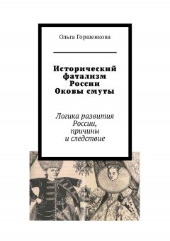 Ольга Горшенкова - Исторический фатализм России. Оковы смуты. Логика развития России, причины и следствие