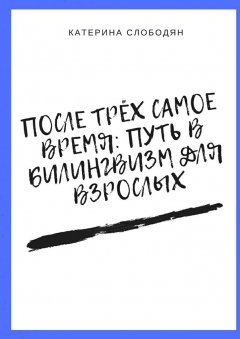 Катерина Слободян - После трёх самое время: путь в билингвизм для взрослых