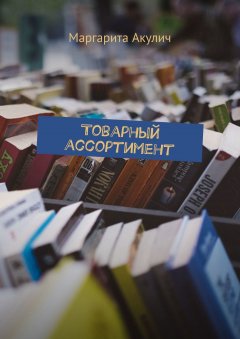 Маргарита Акулич - Товарный ассортимент. Политика, понятия, формирование, анализ, оптимизация. Управление товарными категориями, ассортимент интернет-магазина