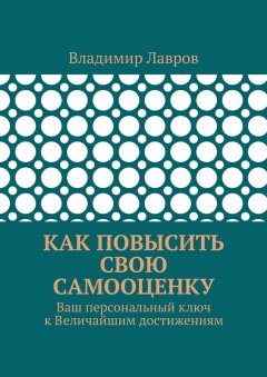 Владимир Лавров - Как повысить свою самооценку. Ваш персональный ключ к Величайшим достижениям