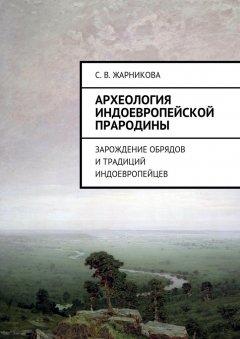 Светлана Жарникова - Археология индоевропейской прародины. Зарождение обрядов и традиций индоевропейцев