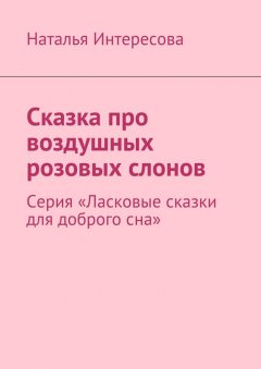 Наталья Интересова - Сказка про воздушных розовых слонов. Серия «Ласковые сказки для доброго сна»