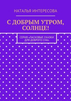 Наталья Интересова - С добрым утром, солнце! Серия «Ласковые сказки для доброго сна»