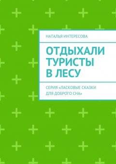 Наталья Интересова - Отдыхали туристы в лесу. Серия «Ласковые сказки для доброго сна»