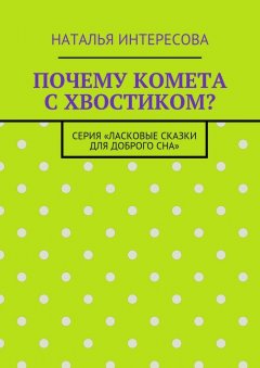 Наталья Интересова - Почему комета с хвостиком? Серия «Ласковые сказки для доброго сна»