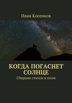 Иван Косенков - Когда погаснет Солнце. Сборник стихов и поэм
