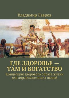 Владимир Лавров - Где здоровье – там и богатство. Концепция здорового образа жизни для здравомыслящих людей