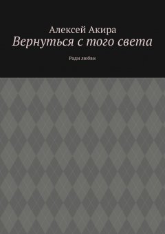 Алексей Акира - Вернуться с того света. Ради любви