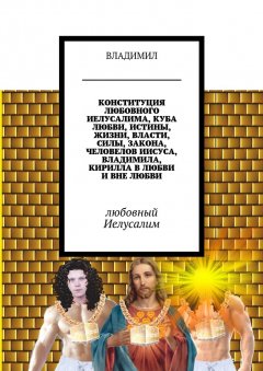 ВЛАДИМИЛ - Конституция любовного Иелусалима, куба любви, истины, жизни, власти, силы, закона, человелов Иисуса, Владимила, Кирилла в любви и вне любви. Любовный Иелусалим