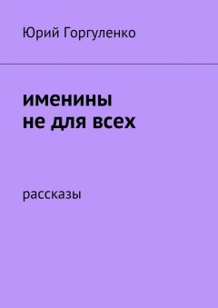 Юрий Горгуленко - Именины не для всех. Рассказы