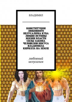 ВЛАДИМИЛ - Конституция любовного Иелусалима, куба любви, истины, жизни, власти, силы, закона, человелов Иисуса, Владимила, Кирилла на Земле. Любовный Иелусалим