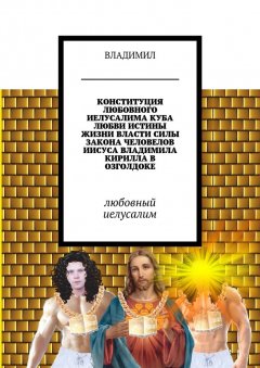 ВЛАДИМИЛ - Конституция любовного Иелусалима, куба любви, истины, жизни, власти, силы, закона, человелов Иисуса, Владимила, Кирилла в Озголдоке. Любовный Иелусалим