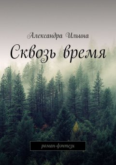Александра Ильина - Сквозь время. Роман-фэнтези
