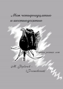 Михаил Горбачев-(Ростовский) - Меж четырнадцатью и шестьюдесятью. Стихи разных лет