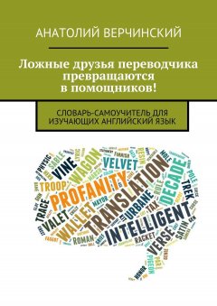 Анатолий Верчинский - Ложные друзья переводчика превращаются в помощников! Словарь-самоучитель для изучающих английский язык