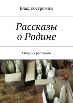 Влад Костромин - Рассказы о Родине. Сборник рассказов