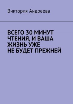 Виктория Андреева - Всего 30 минут чтения, и ваша жизнь уже не будет прежней