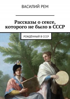 Василий Рем - Рассказы о сексе, которого не было в СССР. Рождённый в СССР