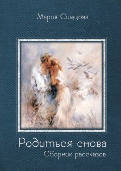Мария Симцова - Родиться снова. Сборник рассказов