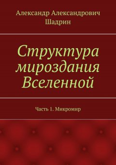 Александр Шадрин - Структура мироздания Вселенной. Часть 1. Микромир