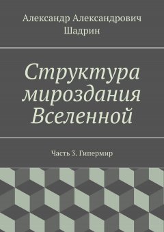 Александр Шадрин - Структура мироздания Вселенной. Часть 3. Гипермир