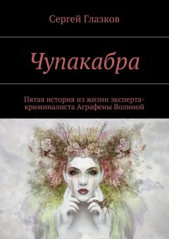 Сергей Глазков - Чупакабра. Пятая история из жизни эксперта-криминалиста Аграфены Волиной