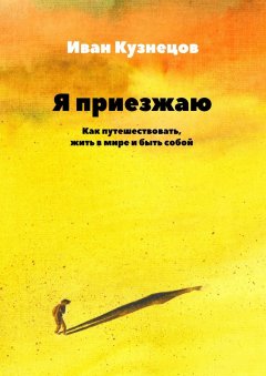 Иван Кузнецов - Я приезжаю. Как путешествовать, жить в мире и быть собой