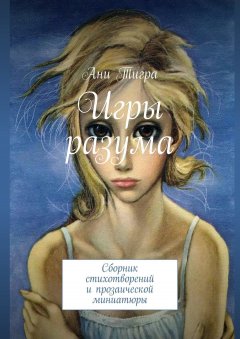 Ани Тигра - Игры разума. Сборник стихотворений и прозаической миниатюры