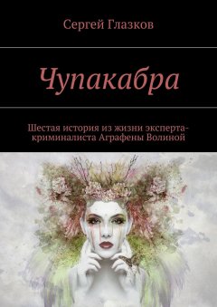 Сергей Глазков - Чупакабра. Шестая история из жизни эксперта-криминалиста Аграфены Волиной