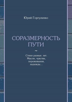 Юрий Горгуленко - Соразмерность пути. Стихи разных лет. Мысли, чувства, переживания, надежды…