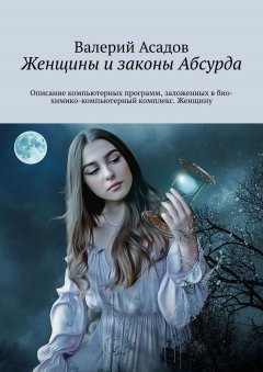 Валерий Асадов - Женщины и законы Абсурда. Описание компьютерных программ, заложенных в био-химико-компьютерный комплекс – женщину