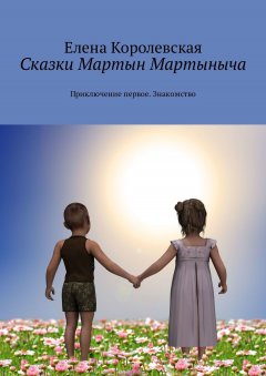 Елена Королевская - Сказки Мартын Мартыныча. Приключение первое. Знакомство