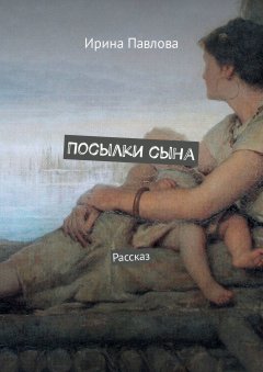 Ирина Павлова - Посылки сына. Рассказ