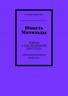 Галина Вервейко - Юность Матильды. Роман с наследником престола. Документальная повесть