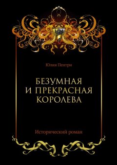 Юлия Пентри - Безумная и прекрасная королева. Исторический роман
