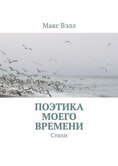 Макс Вэлл - Поэтика моего времени. Стихи